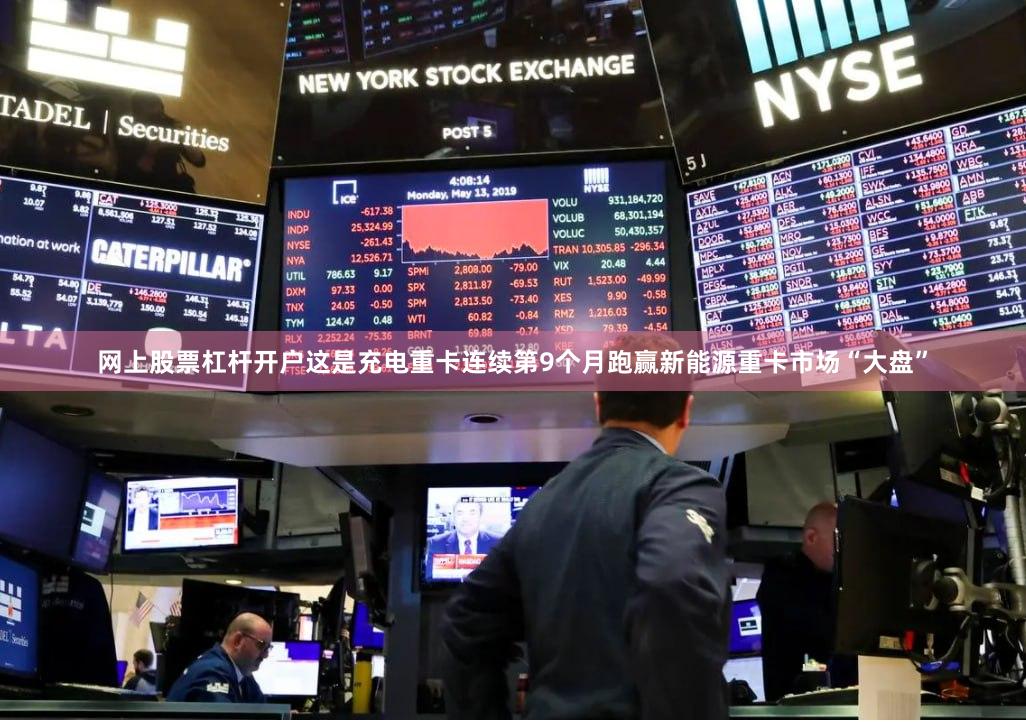网上股票杠杆开户这是充电重卡连续第9个月跑赢新能源重卡市场“大盘”