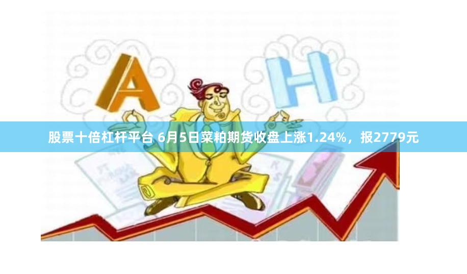股票十倍杠杆平台 6月5日菜粕期货收盘上涨1.24%，报2779元