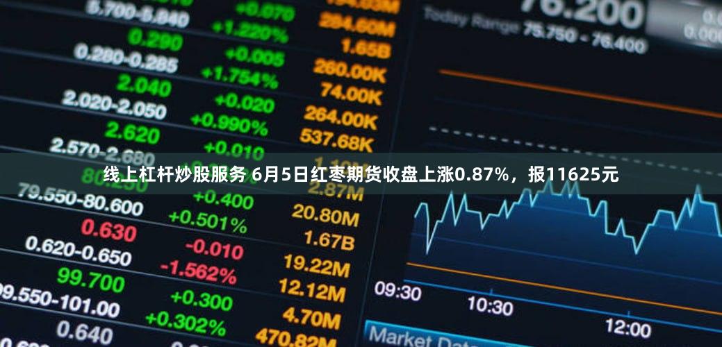 线上杠杆炒股服务 6月5日红枣期货收盘上涨0.87%，报11625元