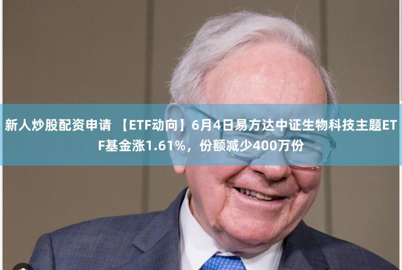 新人炒股配资申请 【ETF动向】6月4日易方达中证生物科技主题ETF基金涨1.61%,份额减少400万份