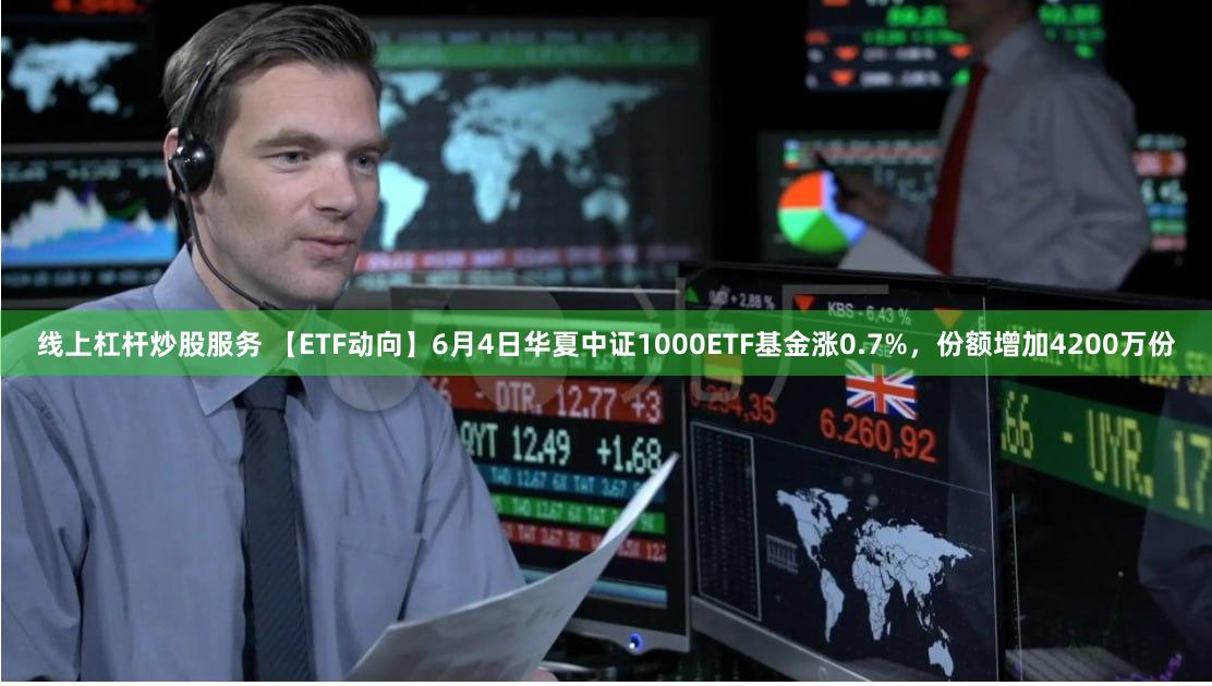 线上杠杆炒股服务 【ETF动向】6月4日华夏中证1000ETF基金涨0.7%，份额增加4200万份