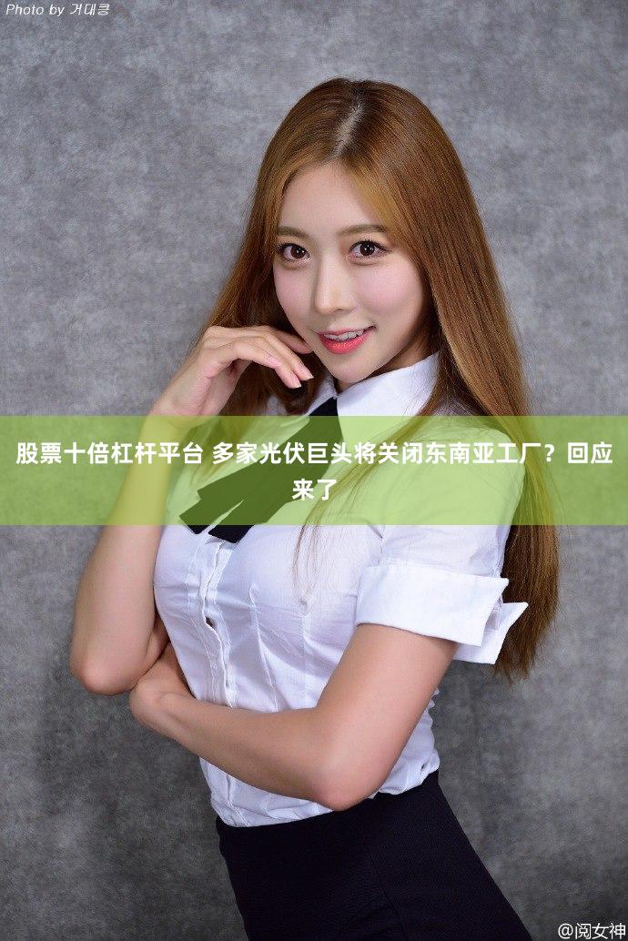 股票十倍杠杆平台 多家光伏巨头将关闭东南亚工厂？回应来了