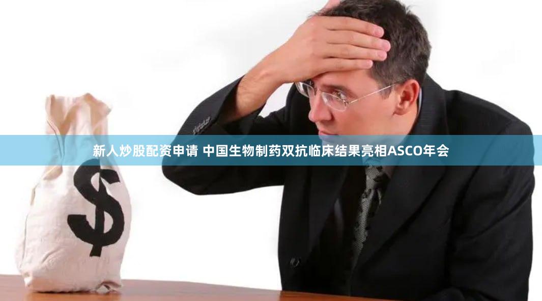 新人炒股配资申请 中国生物制药双抗临床结果亮相ASCO年会