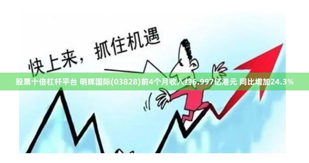 股票十倍杠杆平台 明辉国际(03828)前4个月收入约6.997亿港元 同比增加24.3%