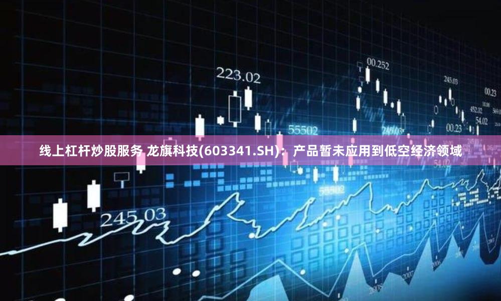 线上杠杆炒股服务 龙旗科技(603341.SH)：产品暂未应用到低空经济领域