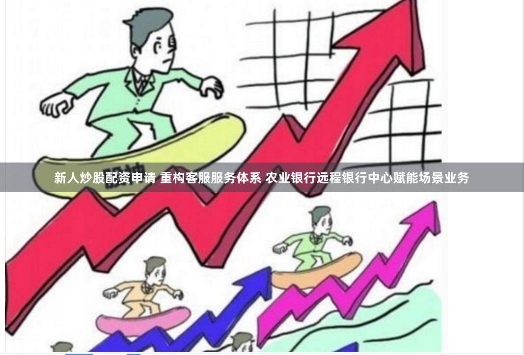 新人炒股配资申请 重构客服服务体系 农业银行远程银行中心赋能场景业务