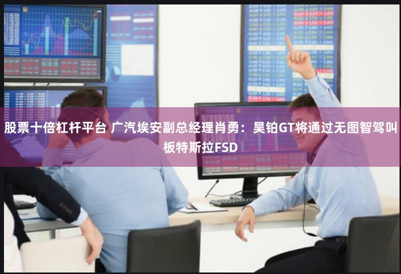 股票十倍杠杆平台 广汽埃安副总经理肖勇：昊铂GT将通过无图智驾叫板特斯拉FSD