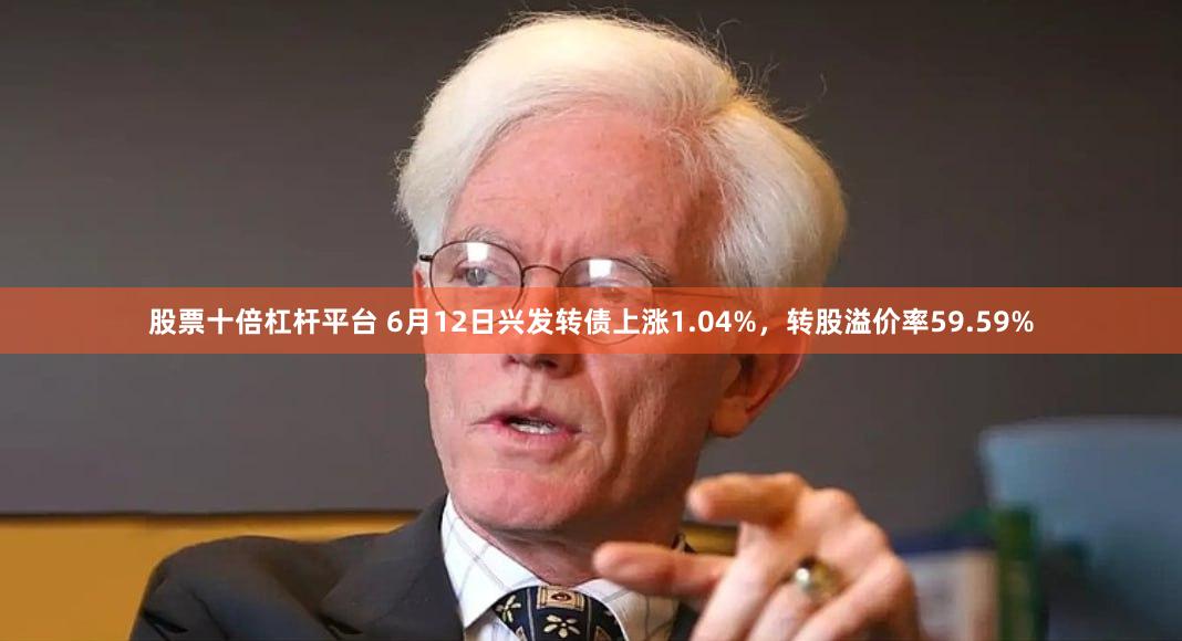 股票十倍杠杆平台 6月12日兴发转债上涨1.04%，转股溢价率59.59%