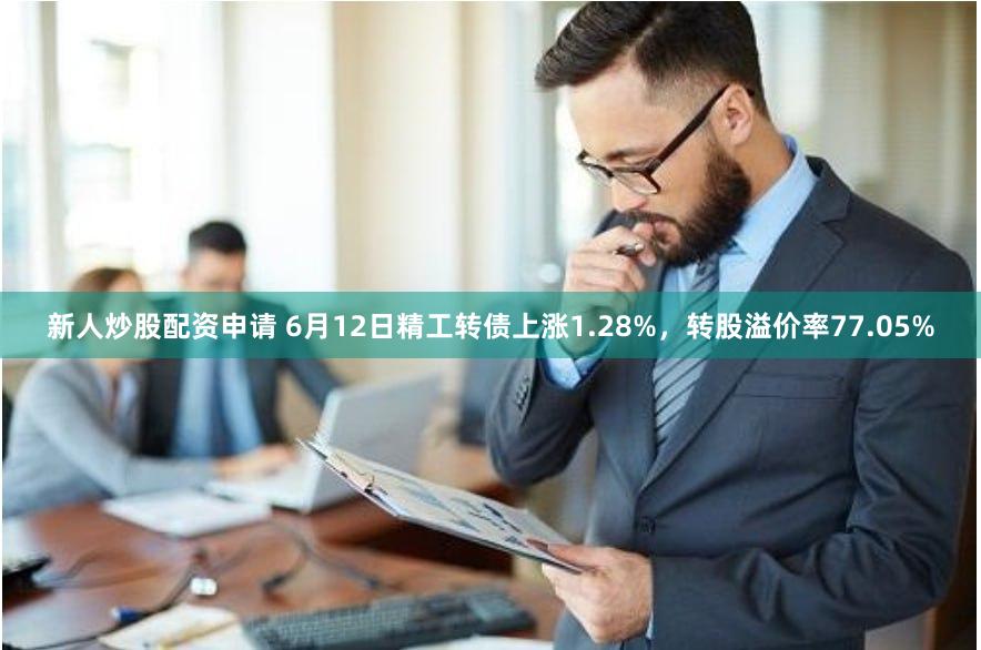 新人炒股配资申请 6月12日精工转债上涨1.28%，转股溢价率77.05%