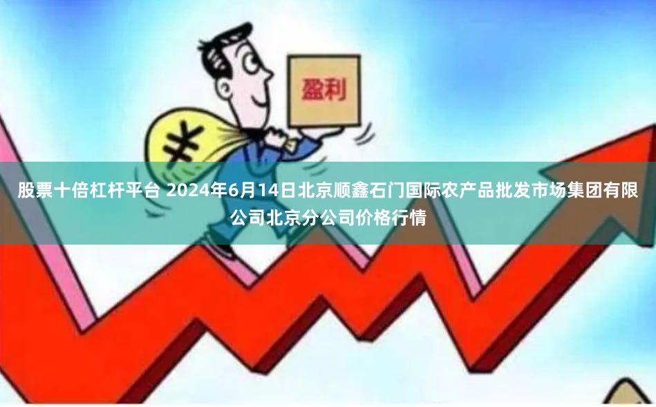 股票十倍杠杆平台 2024年6月14日北京顺鑫石门国际农产品批发市场集团有限公司北京分公司价格行情