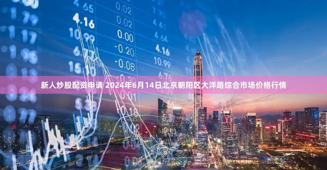 新人炒股配资申请 2024年6月14日北京朝阳区大洋路综合市场价格行情