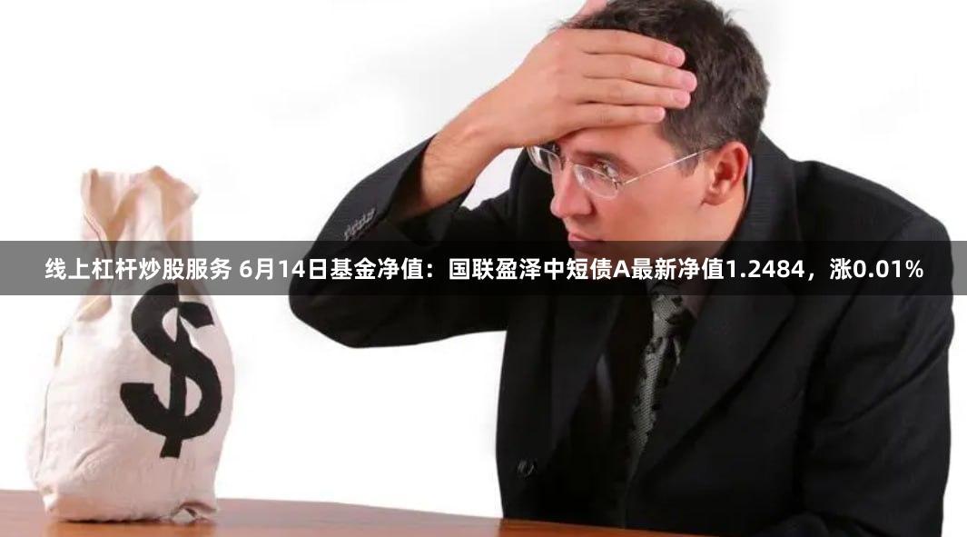线上杠杆炒股服务 6月14日基金净值：国联盈泽中短债A最新净值1.2484，涨0.01%