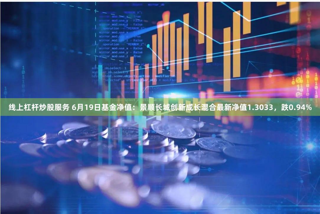 线上杠杆炒股服务 6月19日基金净值：景顺长城创新成长混合最新净值1.3033，跌0.94%