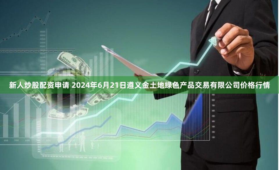 新人炒股配资申请 2024年6月21日遵义金土地绿色产品交易有限公司价格行情