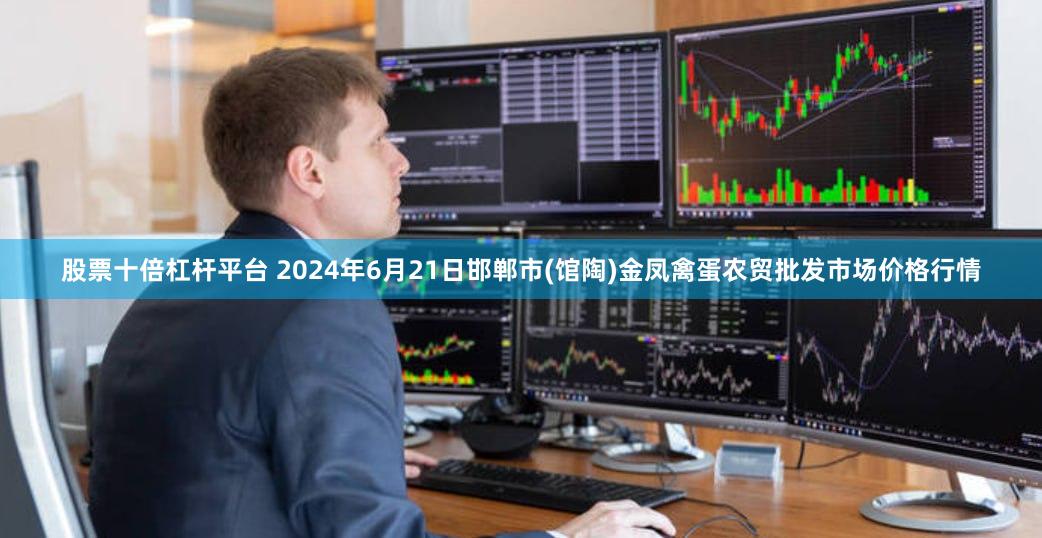 股票十倍杠杆平台 2024年6月21日邯郸市(馆陶)金凤禽蛋农贸批发市场价格行情