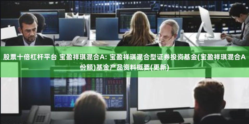 股票十倍杠杆平台 宝盈祥琪混合A: 宝盈祥琪混合型证券投资基金(宝盈祥琪混合A份额)基金产品资料概要(更新)