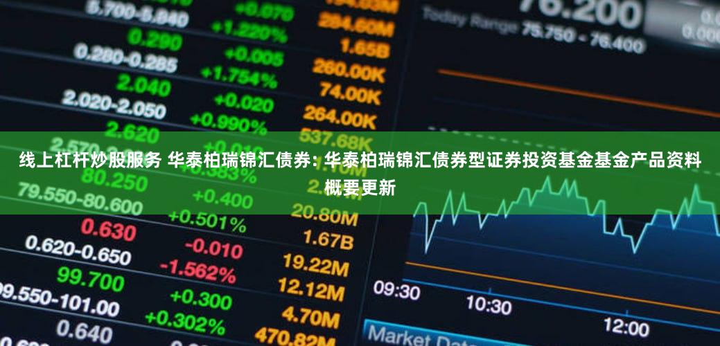 线上杠杆炒股服务 华泰柏瑞锦汇债券: 华泰柏瑞锦汇债券型证券投资基金基金产品资料概要更新