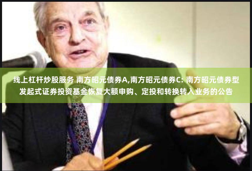 线上杠杆炒股服务 南方昭元债券A,南方昭元债券C: 南方昭元债券型发起式证券投资基金恢复大额申购、定投和转换转入业务的公告