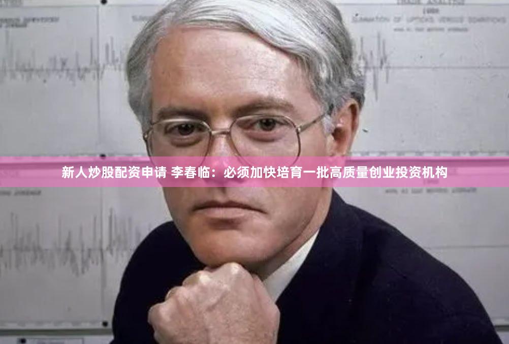 新人炒股配资申请 李春临：必须加快培育一批高质量创业投资机构
