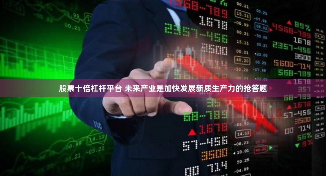 股票十倍杠杆平台 未来产业是加快发展新质生产力的抢答题