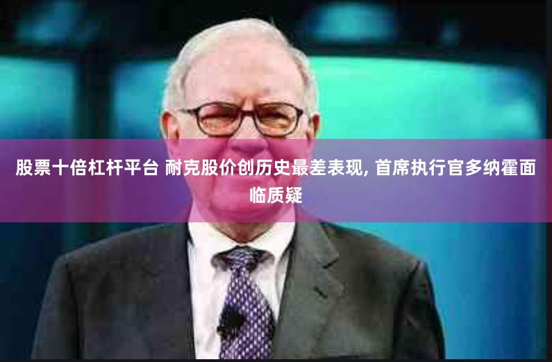 股票十倍杠杆平台 耐克股价创历史最差表现, 首席执行官多纳霍面临质疑