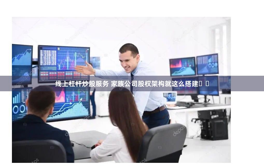线上杠杆炒股服务 家族公司股权架构就这么搭建❗❗