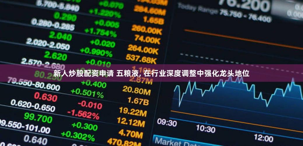 新人炒股配资申请 五粮液, 在行业深度调整中强化龙头地位