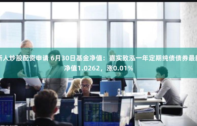 新人炒股配资申请 6月30日基金净值：嘉实致泓一年定期纯债债券最新净值1.0262，涨0.01%