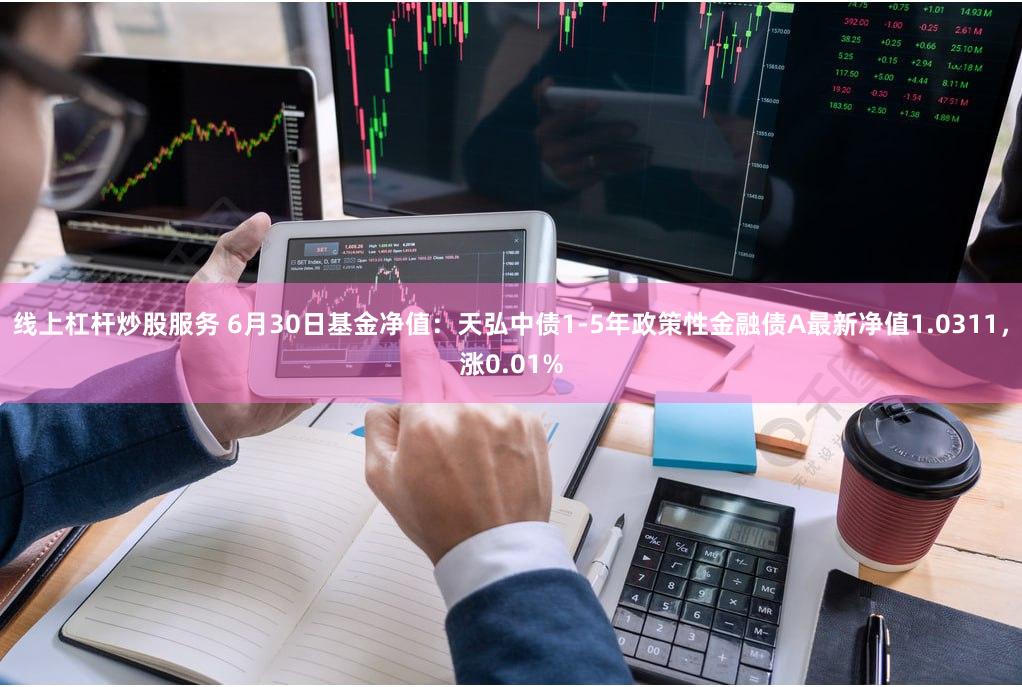 线上杠杆炒股服务 6月30日基金净值：天弘中债1-5年政策性金融债A最新净值1.0311，涨0.01%