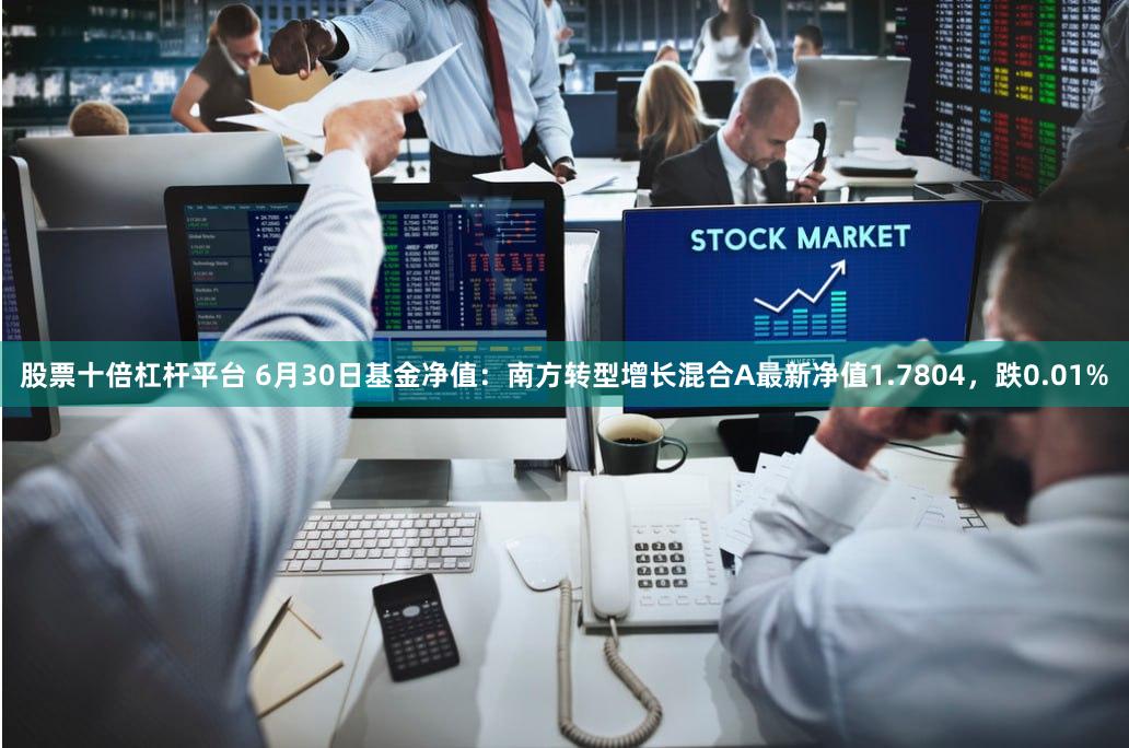 股票十倍杠杆平台 6月30日基金净值：南方转型增长混合A最新净值1.7804，跌0.01%