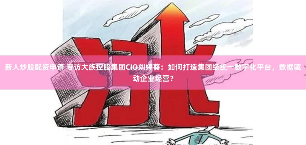 新人炒股配资申请 专访大族控股集团CIO刘婷葵：如何打造集团级统一数字化平台，数据驱动企业经营？