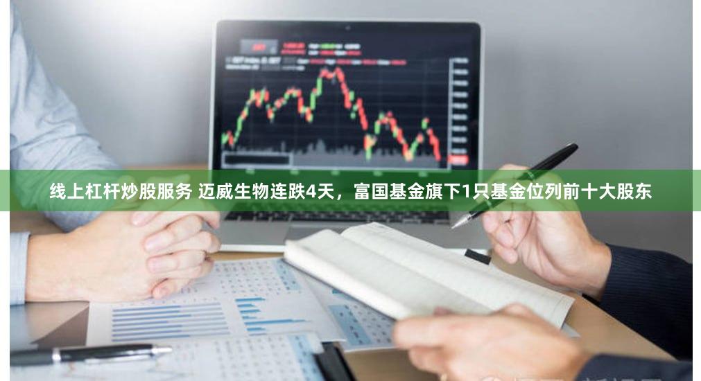 线上杠杆炒股服务 迈威生物连跌4天，富国基金旗下1只基金位列前十大股东