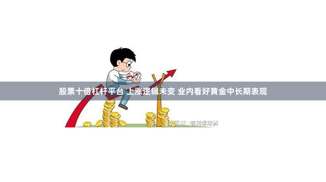 股票十倍杠杆平台 上涨逻辑未变 业内看好黄金中长期表现