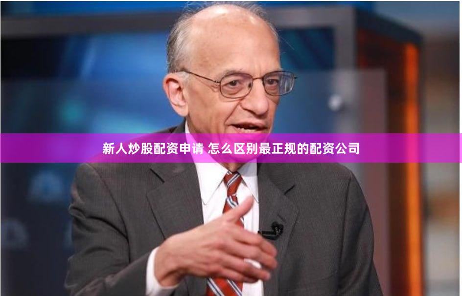 新人炒股配资申请 怎么区别最正规的配资公司