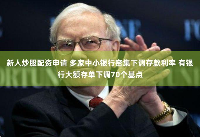 新人炒股配资申请 多家中小银行密集下调存款利率 有银行大额存单下调70个基点