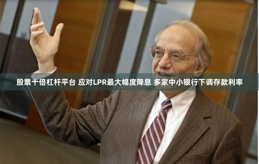 股票十倍杠杆平台 应对LPR最大幅度降息 多家中小银行下调存款利率