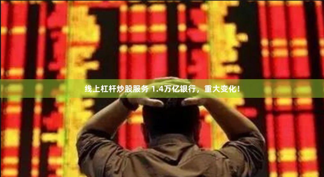 线上杠杆炒股服务 1.4万亿银行，重大变化！