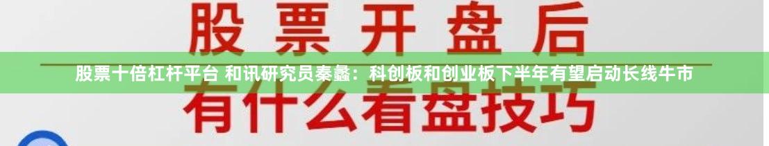 股票十倍杠杆平台 和讯研究员秦蠡：科创板和创业板下半年有望启动长线牛市