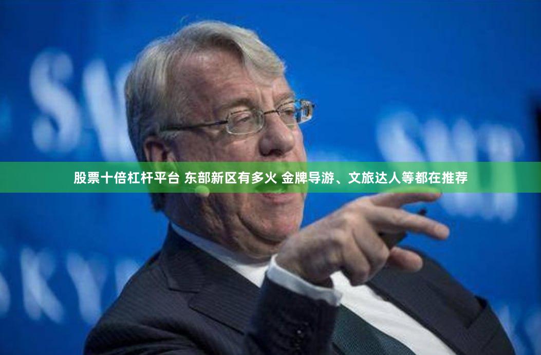 股票十倍杠杆平台 东部新区有多火 金牌导游、文旅达人等都在推荐