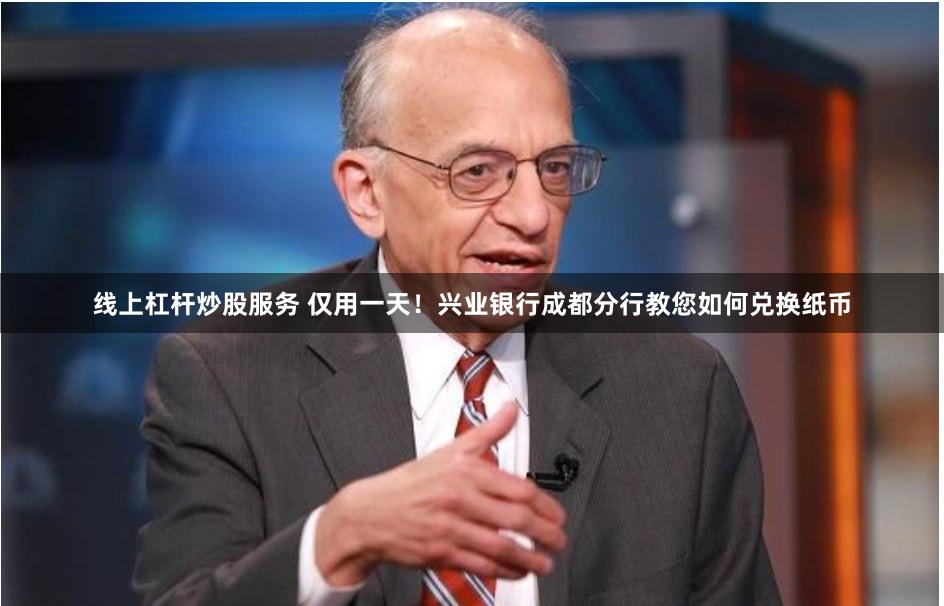 线上杠杆炒股服务 仅用一天！兴业银行成都分行教您如何兑换纸币