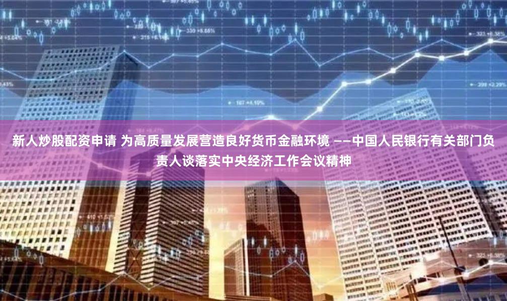 新人炒股配资申请 为高质量发展营造良好货币金融环境 ——中国人民银行有关部门负责人谈落实中央经济工作会议精神