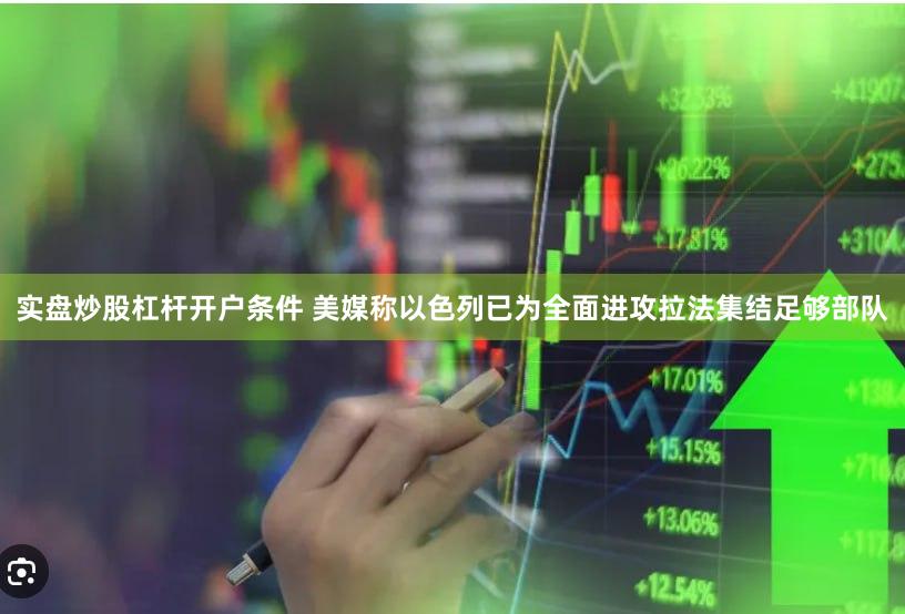 实盘炒股杠杆开户条件 美媒称以色列已为全面进攻拉法集结足够部队