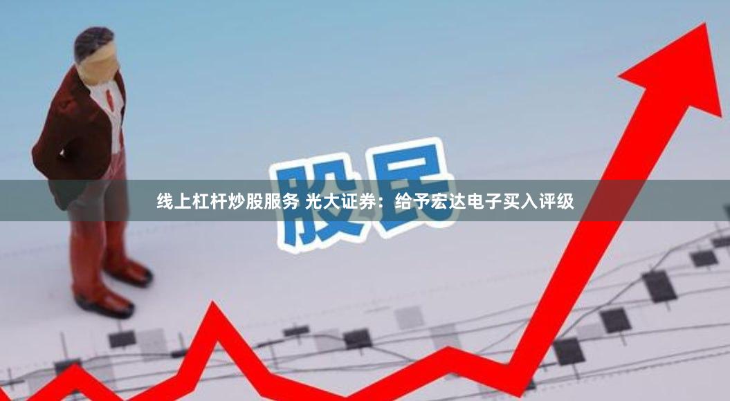 线上杠杆炒股服务 光大证券：给予宏达电子买入评级
