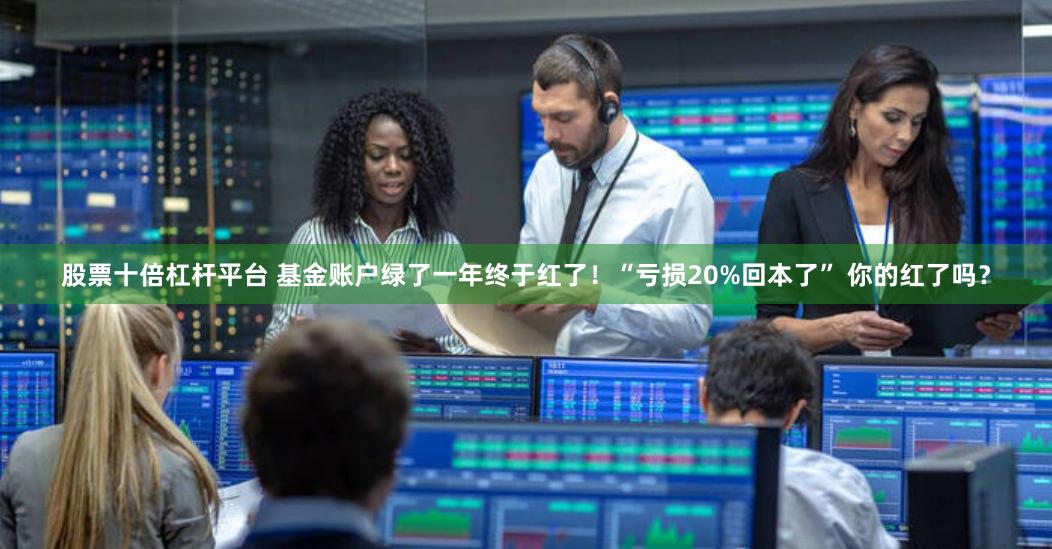股票十倍杠杆平台 基金账户绿了一年终于红了！“亏损20%回本了” 你的红了吗？