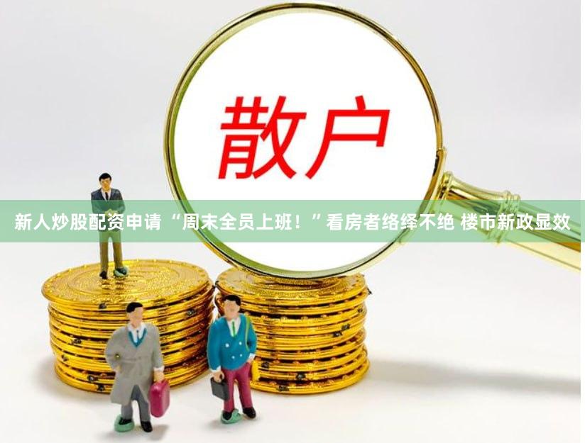 新人炒股配资申请 “周末全员上班！”看房者络绎不绝 楼市新政显效