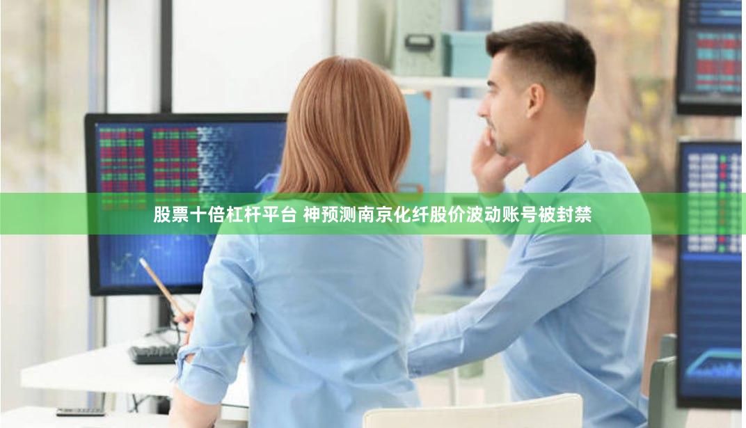 股票十倍杠杆平台 神预测南京化纤股价波动账号被封禁