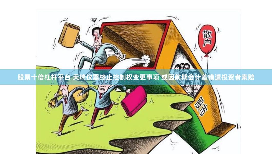 股票十倍杠杆平台 天瑞仪器终止控制权变更事项 或因前期会计差错遭投资者索赔