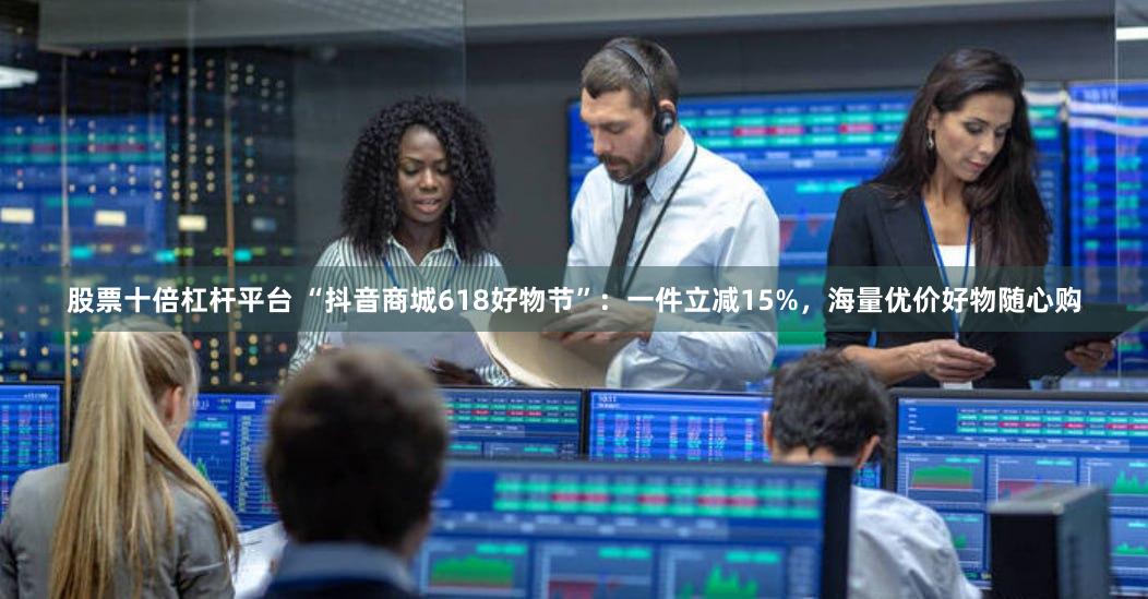 股票十倍杠杆平台 “抖音商城618好物节”：一件立减15%，海量优价好物随心购