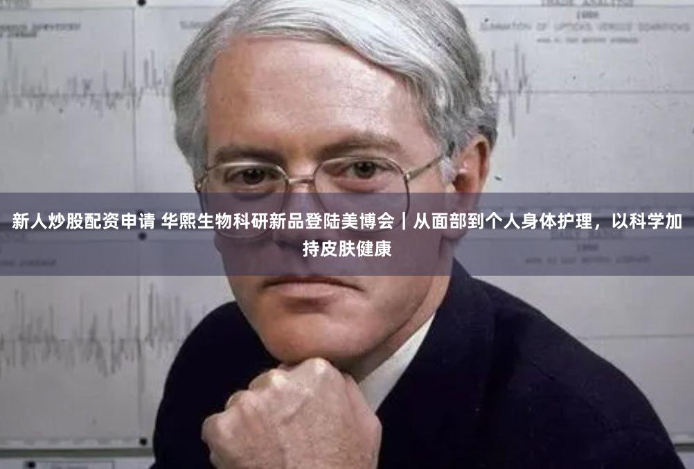 新人炒股配资申请 华熙生物科研新品登陆美博会｜从面部到个人身体护理，以科学加持皮肤健康