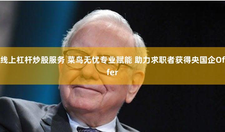 线上杠杆炒股服务 菜鸟无忧专业赋能 助力求职者获得央国企Offer